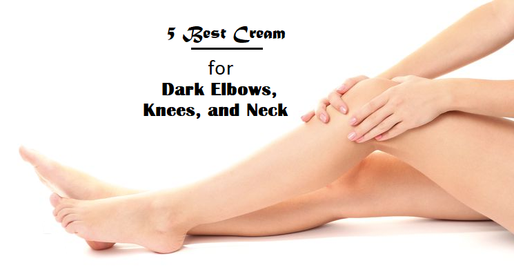 5 Best Cream for Dark Elbows, Knees, and Neck